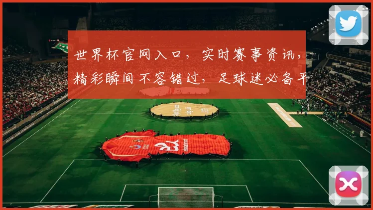 世界杯官网入口，实时赛事资讯，精彩瞬间不容错过，足球迷必备平台，一触即达