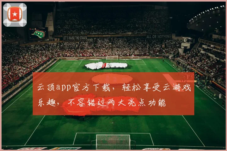 云顶app官方下载，轻松享受云游戏乐趣，不容错过两大亮点功能