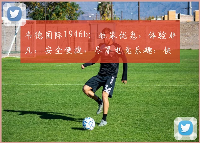韦德国际1946b：独家优惠，体验非凡，安全便捷，尽享电竞乐趣，快来加入