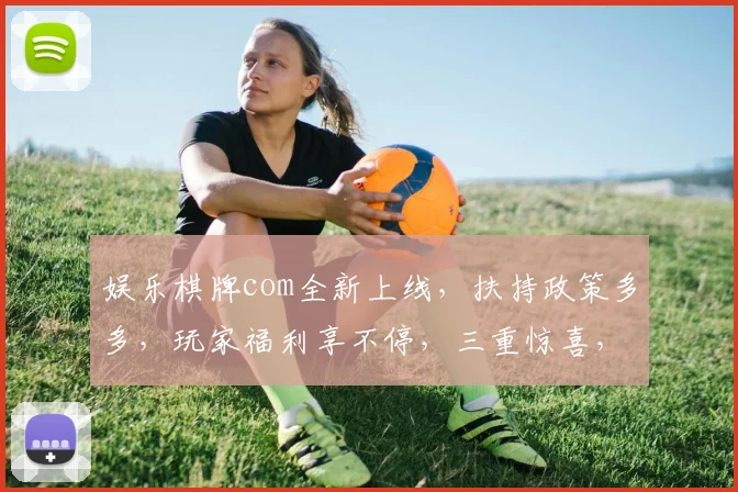 娱乐棋牌com全新上线，扶持政策多多，玩家福利享不停，三重惊喜，不容错过