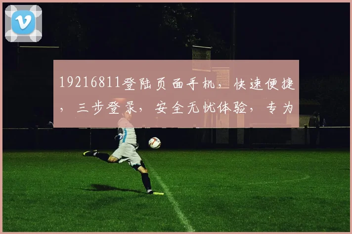 19216811登陆页面手机，快速便捷，三步登录，安全无忧体验，专为您打造