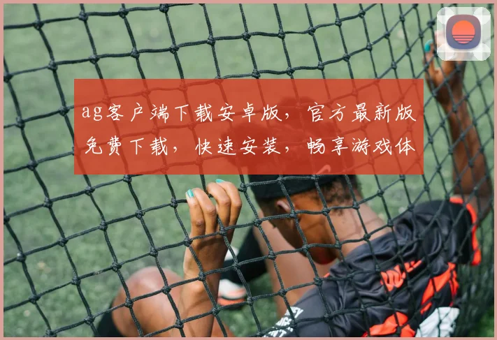 ag客户端下载安卓版，官方最新版免费下载，快速安装，畅享游戏体验，2大亮点不容错过