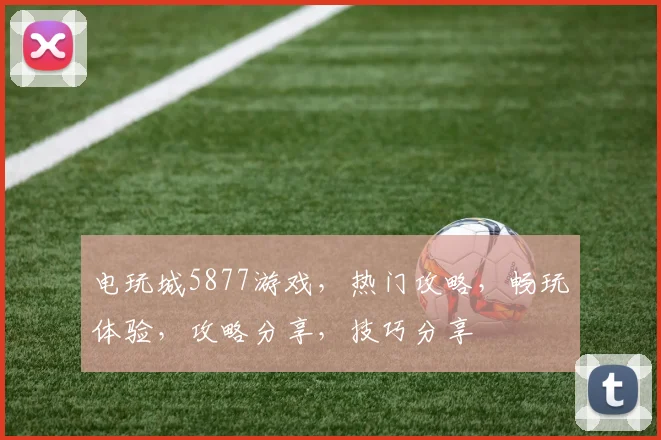 电玩城5877游戏，热门攻略，畅玩体验，攻略分享，技巧分享