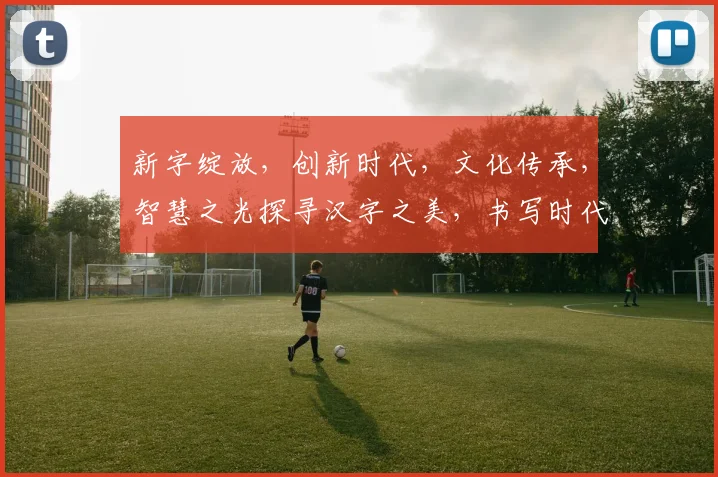 新字绽放，创新时代，文化传承，智慧之光探寻汉字之美，书写时代新篇章