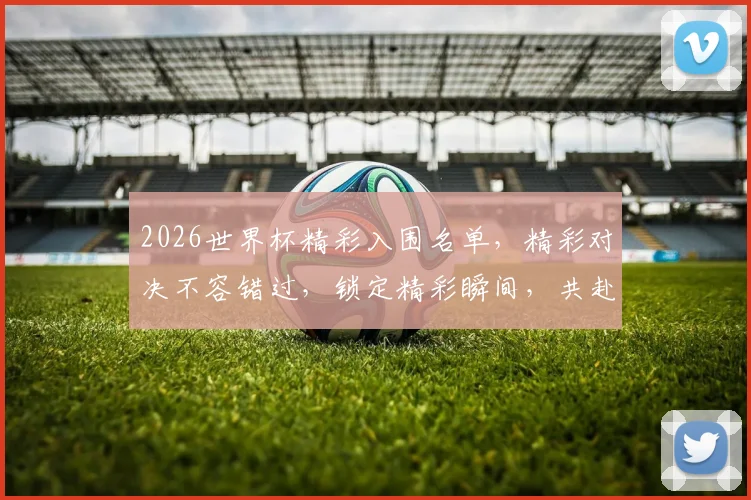 2026世界杯精彩入围名单，精彩对决不容错过，锁定精彩瞬间，共赴足球盛宴