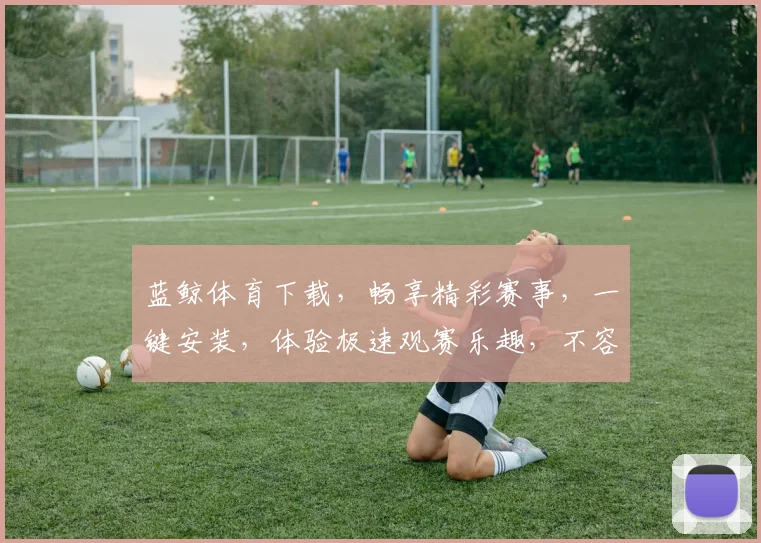 蓝鲸体育下载，畅享精彩赛事，一键安装，体验极速观赛乐趣，不容错过